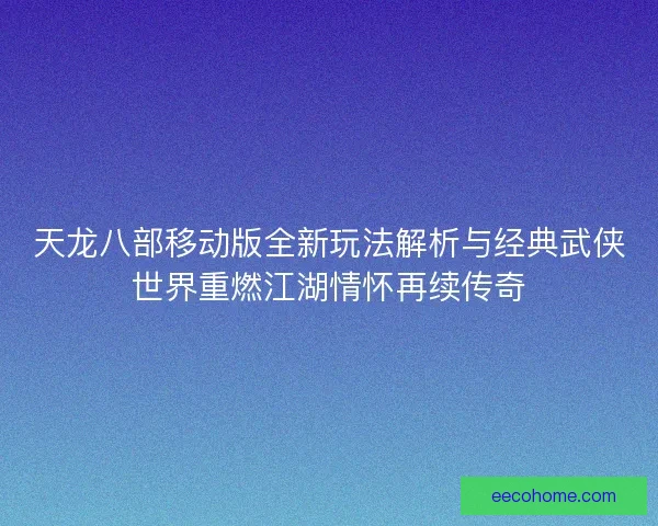 天龙八部移动版全新玩法解析与经典武侠世界重燃江湖情怀再续传奇