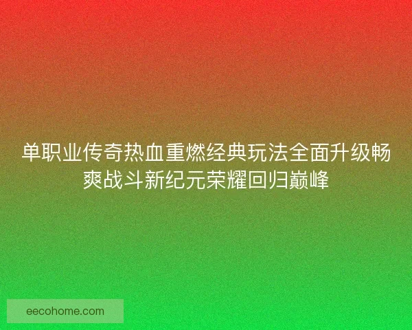 单职业传奇热血重燃经典玩法全面升级畅爽战斗新纪元荣耀回归巅峰