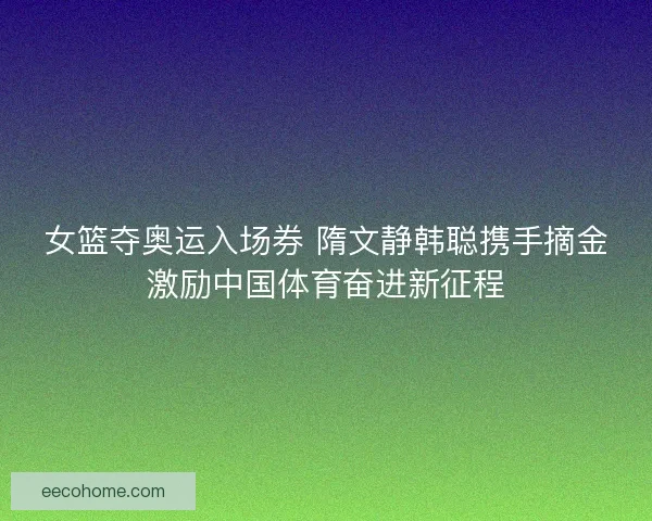 女篮夺奥运入场券 隋文静韩聪携手摘金激励中国体育奋进新征程